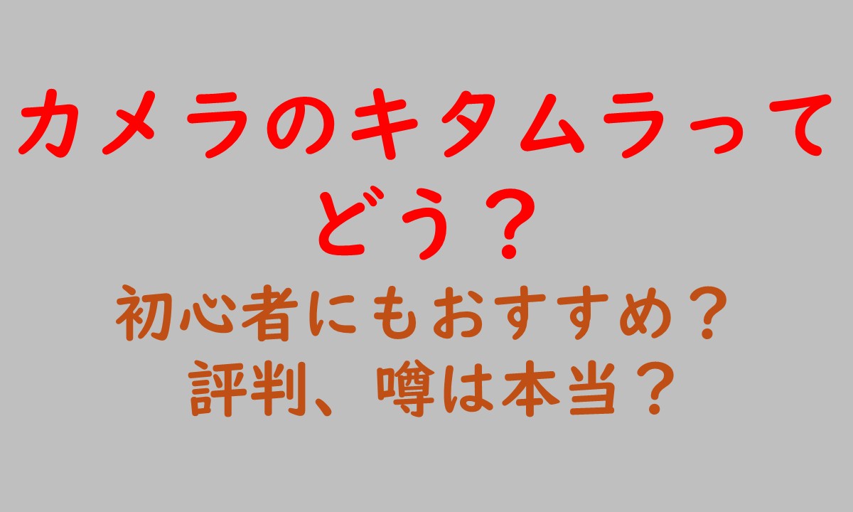 カメラのキタムラってどう？ 初心者にもおすすめ？ 評判、噂は本当？と書いてあるアイキャッチ画像
